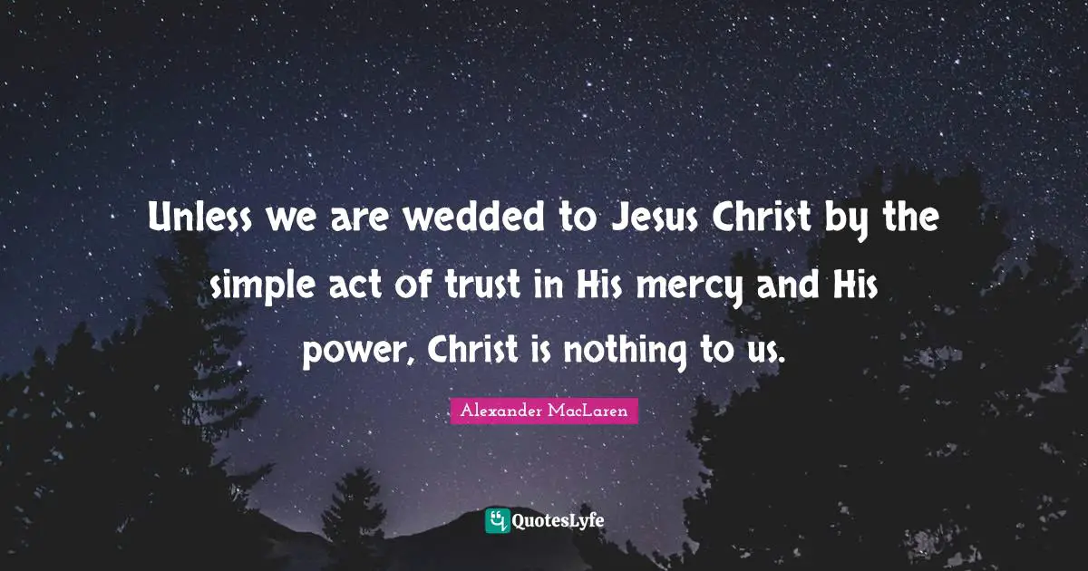 Unless we are wedded to Jesus Christ by the simple act of trust in His mercy and His power, Christ is nothing to us.