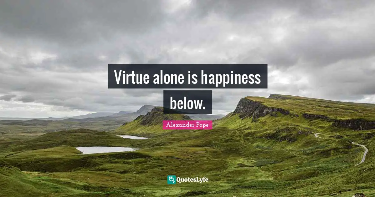 Virtue alone is happiness below.