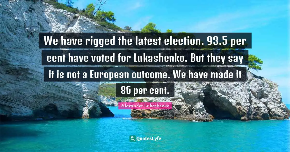 Election Quotes: "We have rigged the latest election. 93.5 per cent have voted for Lukashenko. But they say it is not a European outcome. We have made it 86 per cent."