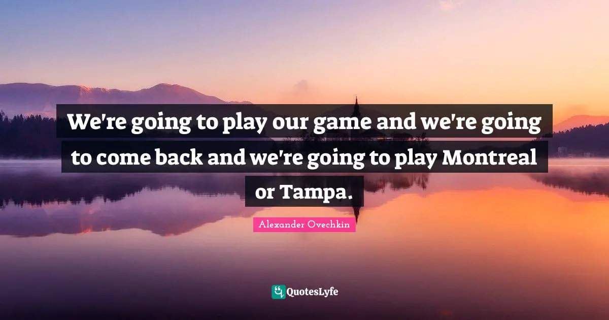 Alexander Ovechkin Quotes: "We're going to play our game and we're going to come back and we're going to play Montreal or Tampa."