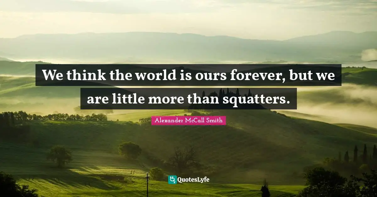 Alexander McCall Smith Quotes: "We think the world is ours forever, but we are little more than squatters."