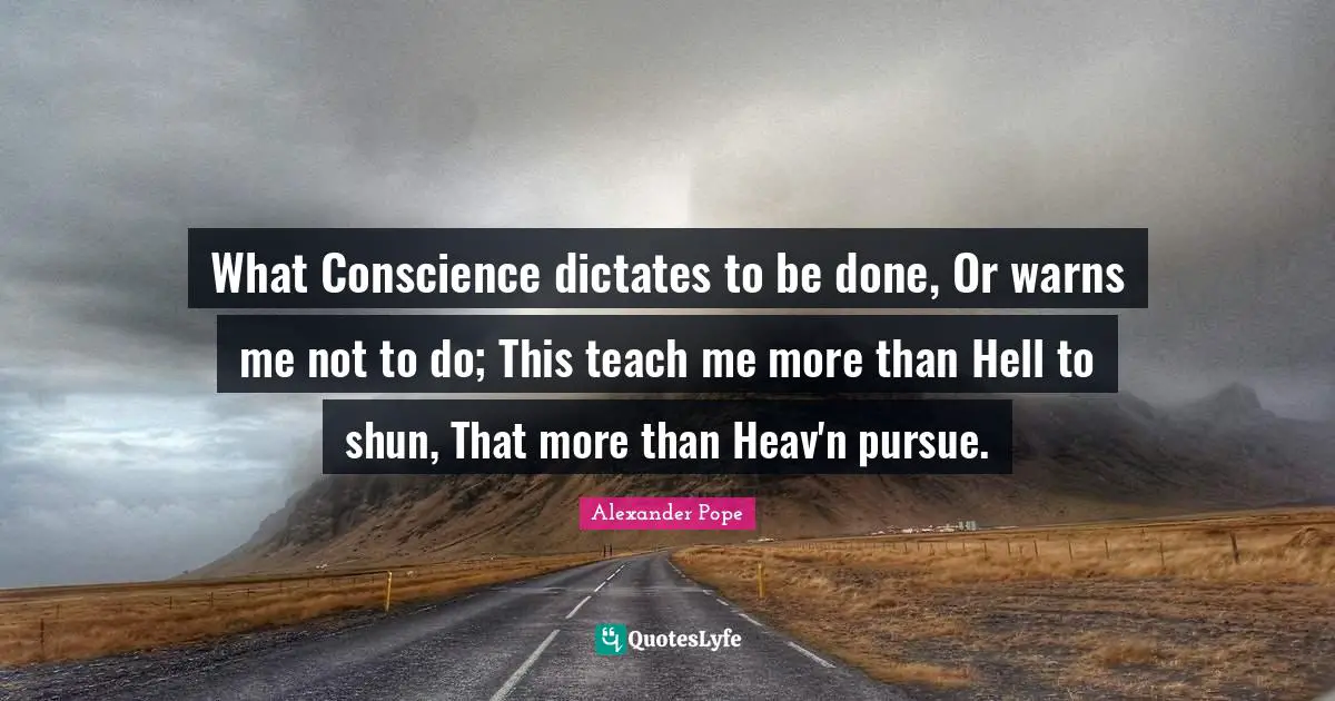 What Conscience dictates to be done, Or warns me not to do; This teach me more than Hell to shun, That more than Heav'n pursue.
