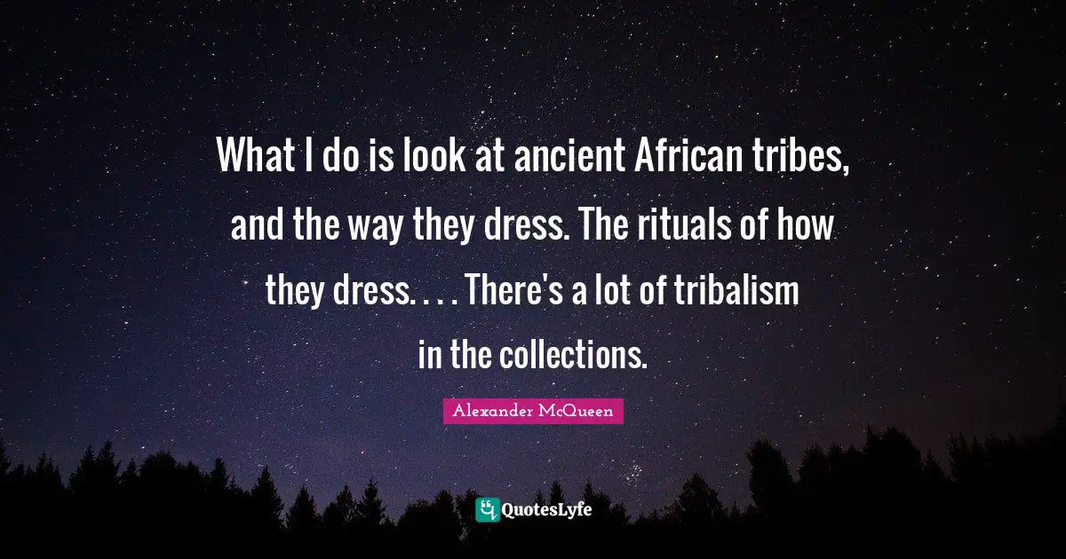 What I do is look at ancient African tribes, and the way they dress. The rituals of how they dress. . . . There's a lot of tribalism in the collections.