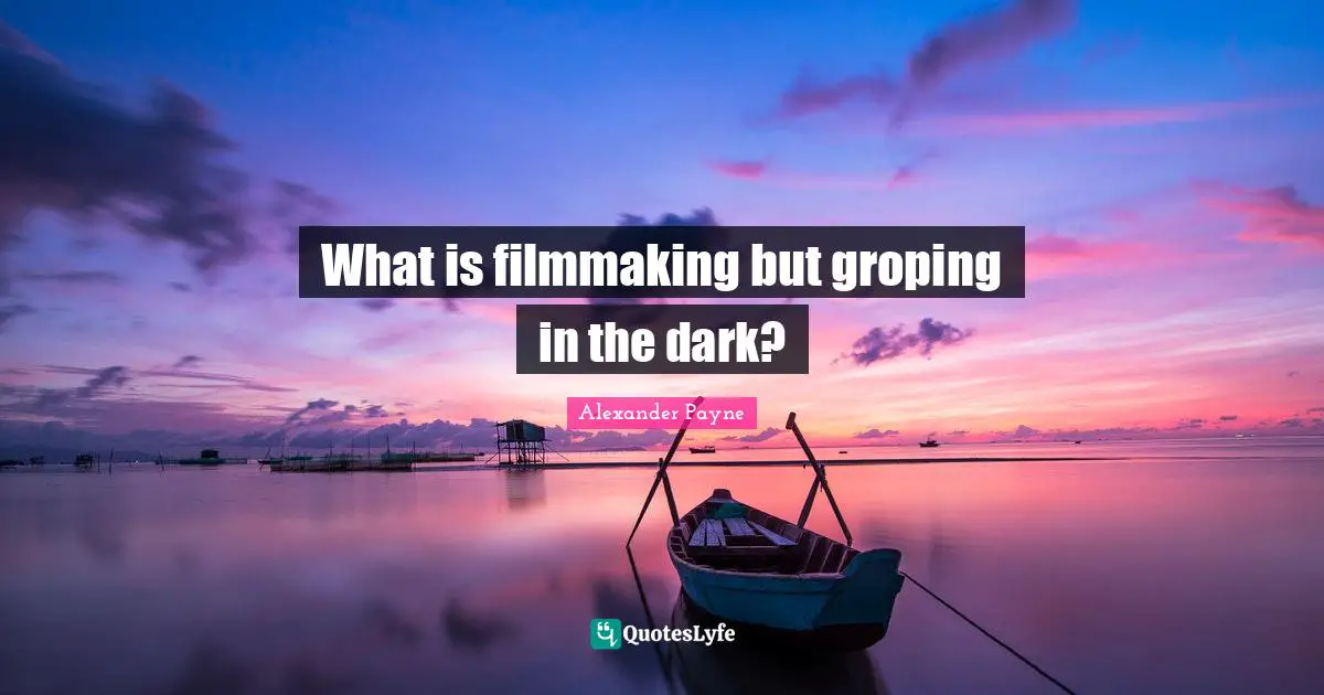 What is filmmaking but groping in the dark?