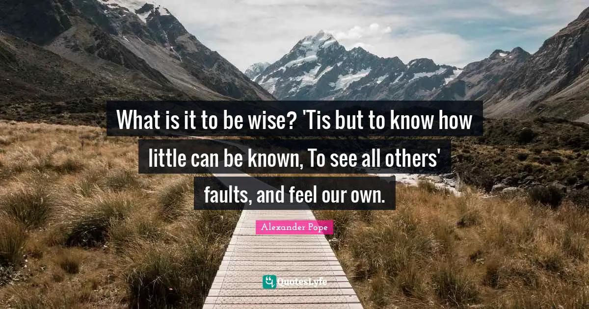 What is it to be wise? 'Tis but to know how little can be known, To see all others' faults, and feel our own.