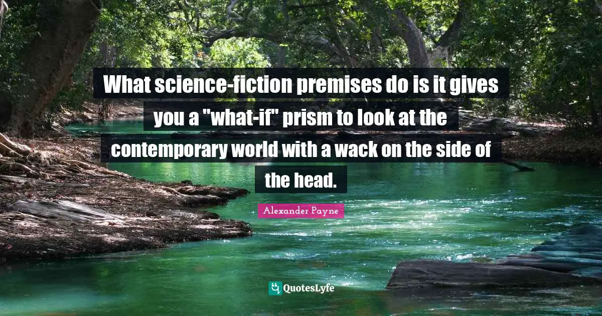 What science-fiction premises do is it gives you a "what-if" prism to look at the contemporary world with a wack on the side of the head.