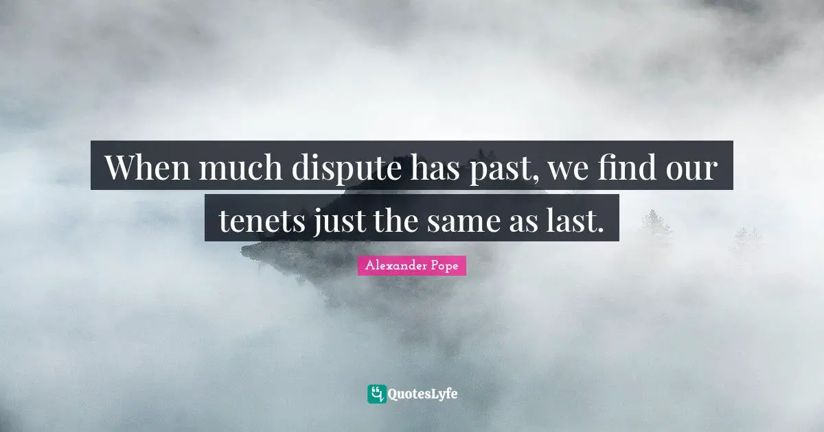When much dispute has past, we find our tenets just the same as last.