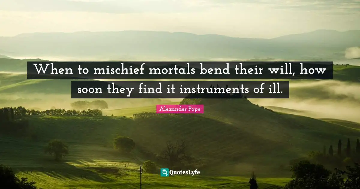 When to mischief mortals bend their will, how soon they find it instruments of ill.