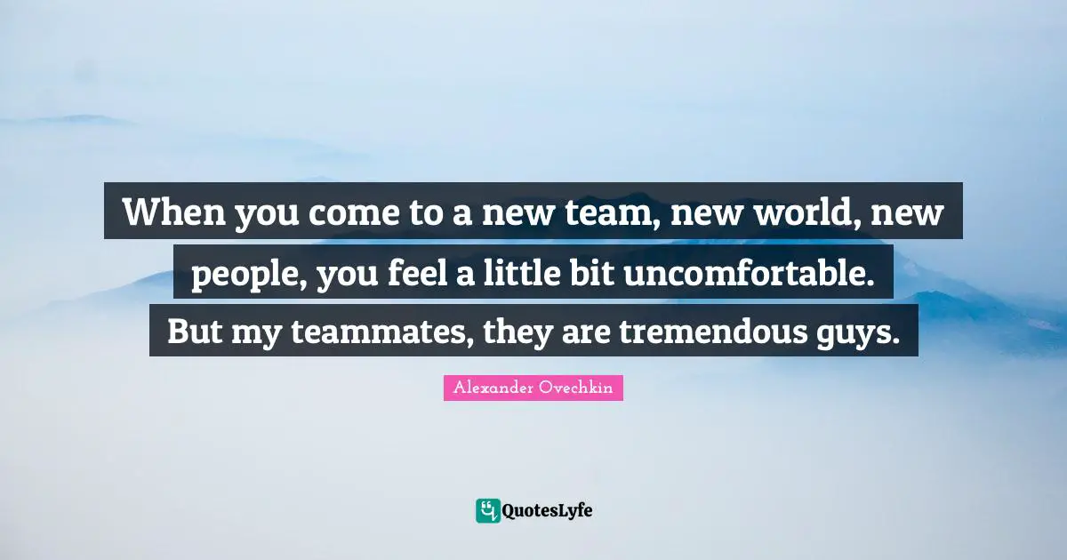 Alexander Ovechkin Quotes: "When you come to a new team, new world, new people, you feel a little bit uncomfortable. But my teammates, they are tremendous guys."