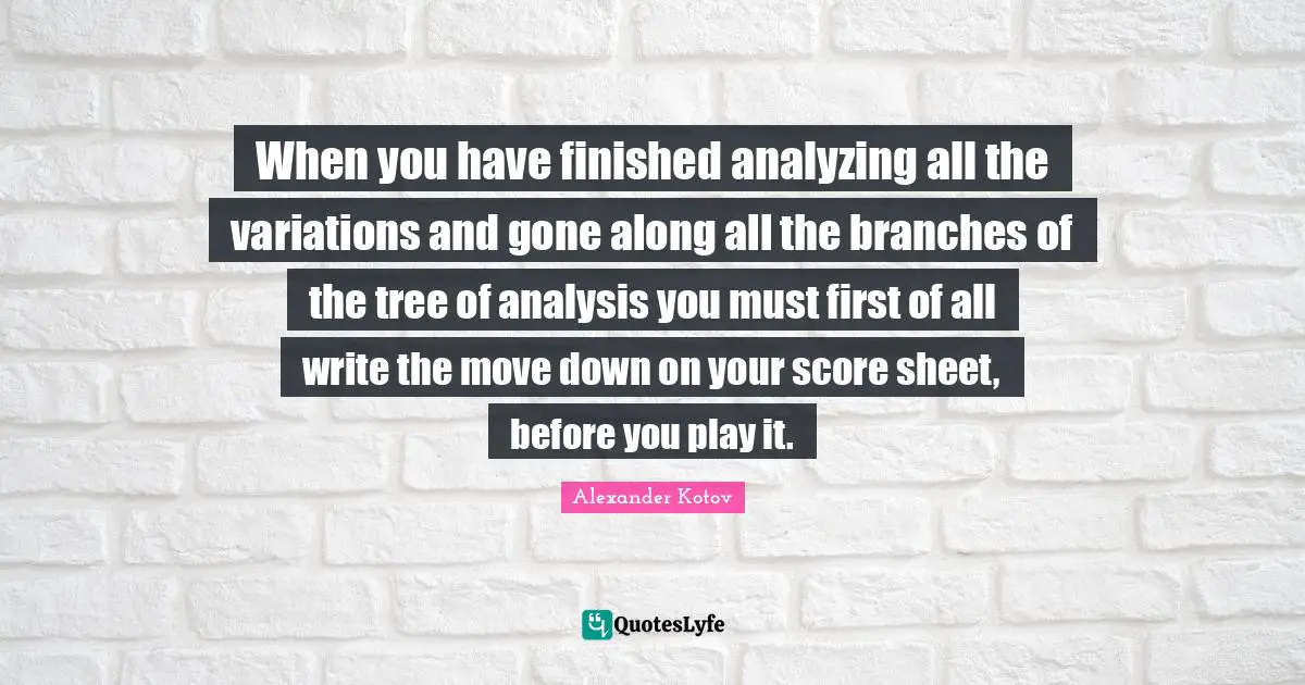 Analyzing Quotes: "When you have finished analyzing all the variations and gone along all the branches of the tree of analysis you must first of all write the move down on your score sheet, before you play it."