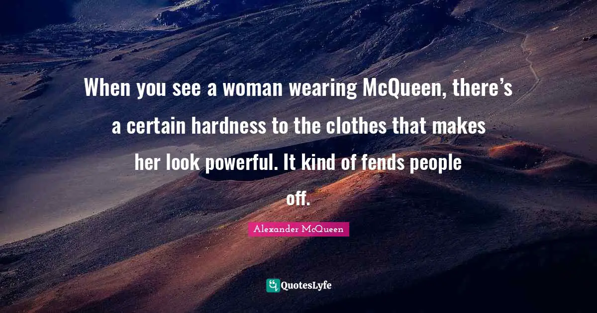 When you see a woman wearing McQueen, there’s a certain hardness to the clothes that makes her look powerful. It kind of fends people off.