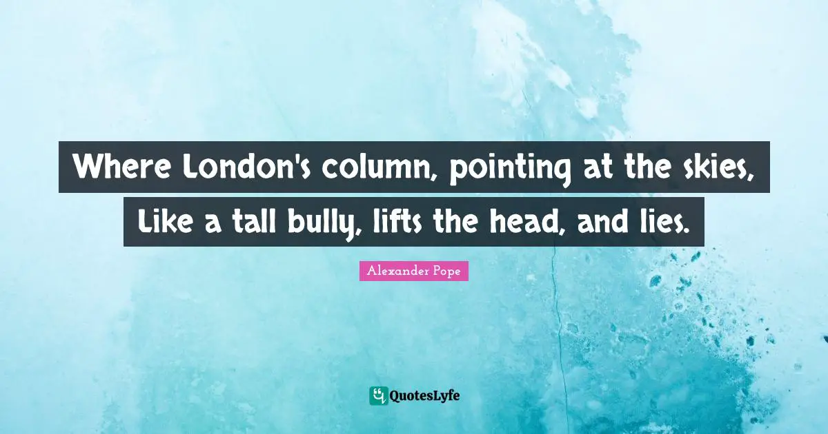 Where London's column, pointing at the skies, Like a tall bully, lifts the head, and lies.
