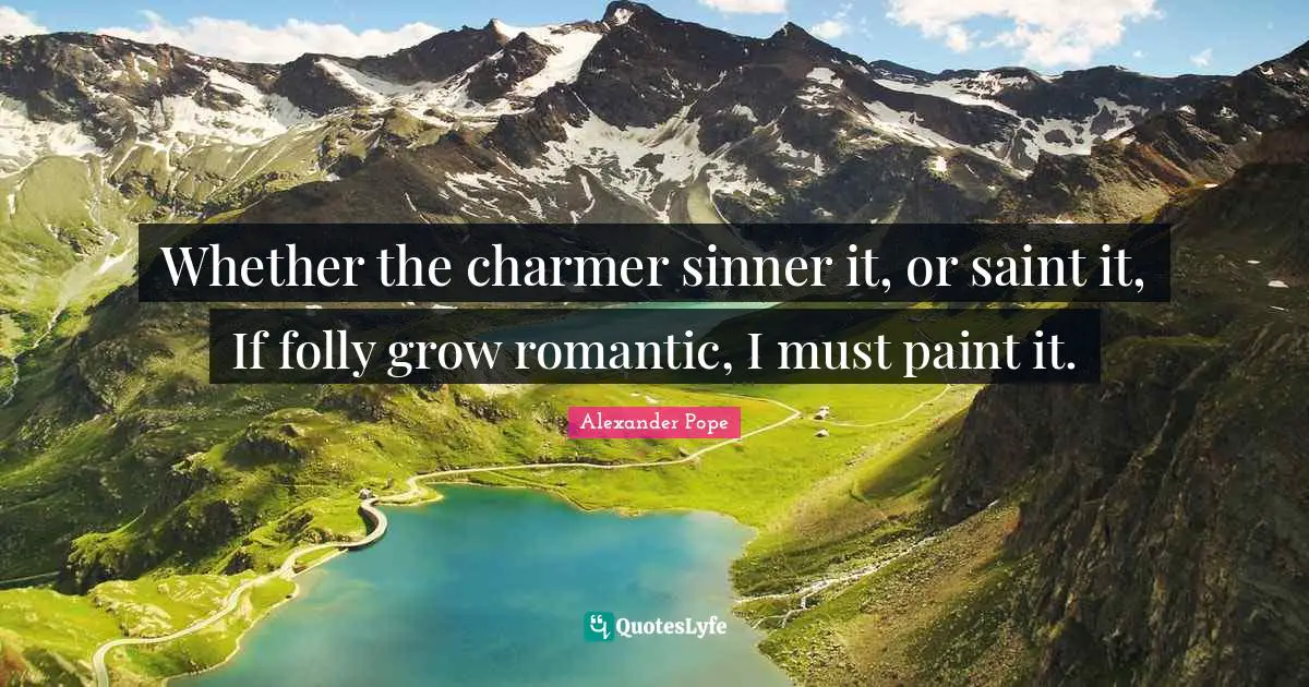 Whether the charmer sinner it, or saint it, If folly grow romantic, I must paint it.