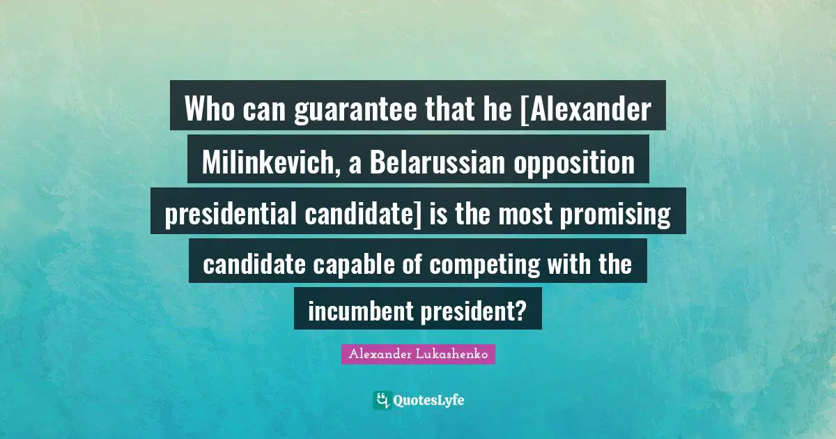 Guarantees Quotes: "Who can guarantee that he [Alexander Milinkevich, a Belarussian opposition presidential candidate] is the most promising candidate capable of competing with the incumbent president?"