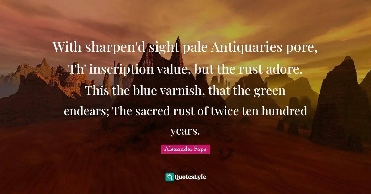 Rust Quotes: "With sharpen'd sight pale Antiquaries pore, Th' inscription value, but the rust adore. This the blue varnish, that the green endears; The sacred rust of twice ten hundred years."