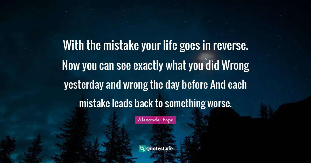 With the mistake your life goes in reverse. Now you can see exactly what you did Wrong yesterday and wrong the day before And each mistake leads back to something worse.