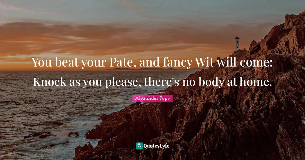 You beat your Pate, and fancy Wit will come: Knock as you please, there's no body at home.