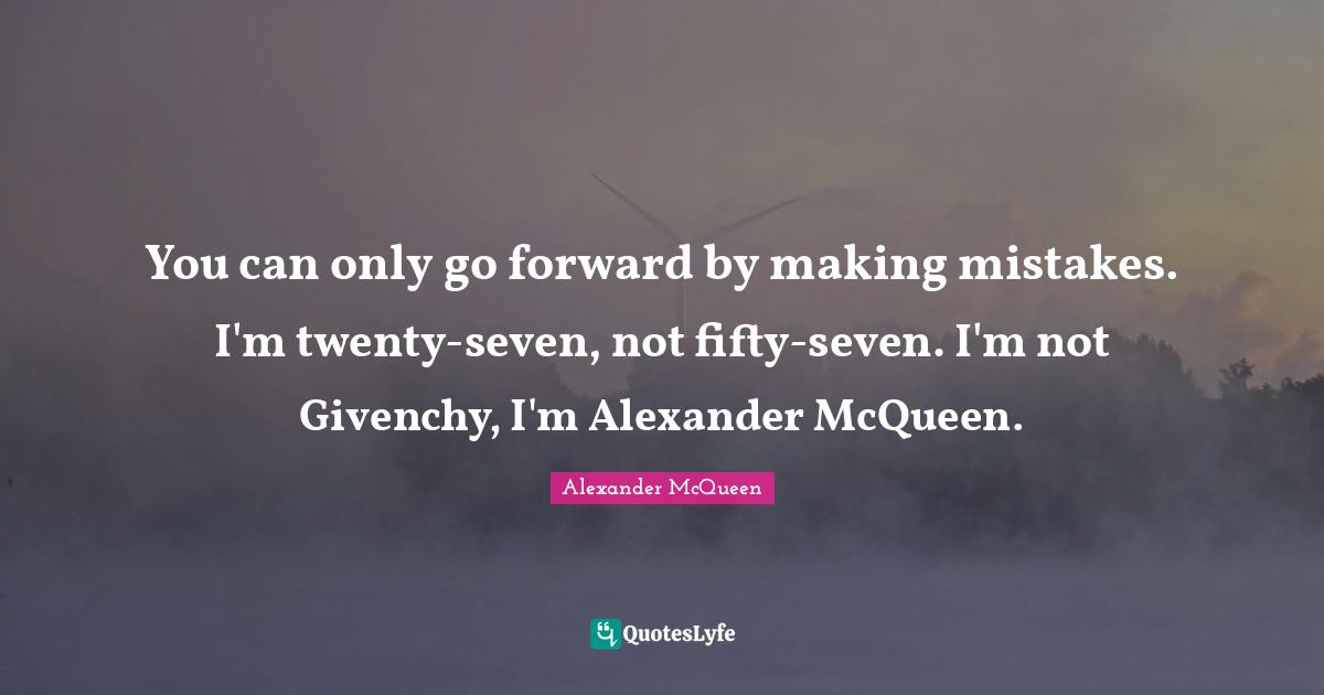 You can only go forward by making mistakes. I'm twenty-seven, not fifty-seven. I'm not Givenchy, I'm Alexander McQueen.