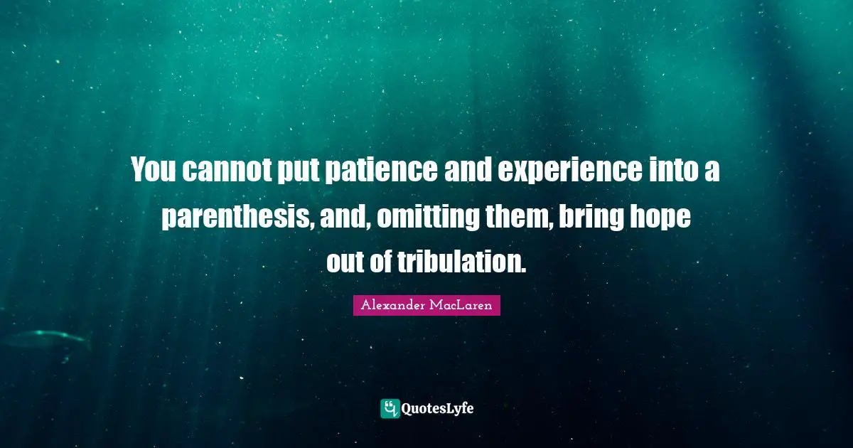Alexander MacLaren Quotes: "You cannot put patience and experience into a parenthesis, and, omitting them, bring hope out of tribulation."