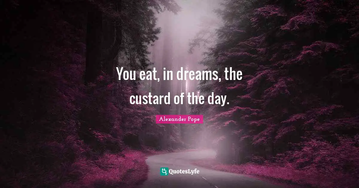 You eat, in dreams, the custard of the day.