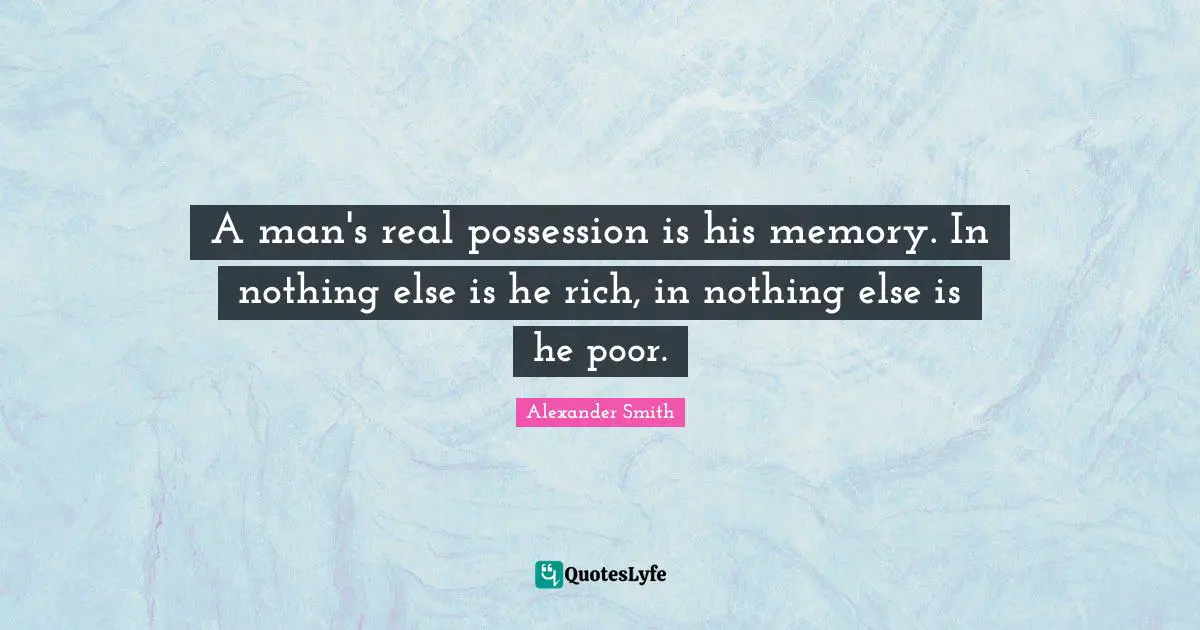 Alexander  Smith Quotes: "A man's real possession is his memory. In nothing else is he rich, in nothing else is he poor."