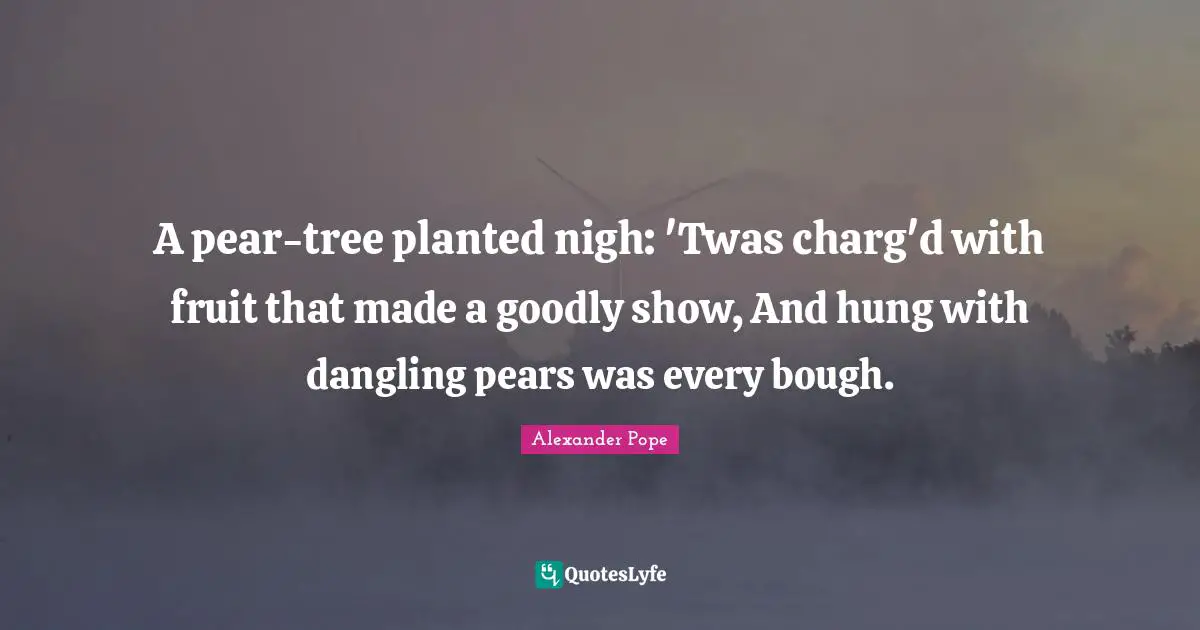 Hung Quotes: "A pear-tree planted nigh: 'Twas charg'd with fruit that made a goodly show, And hung with dangling pears was every bough."