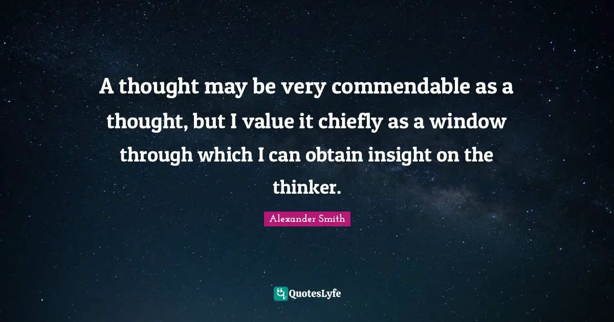 A thought may be very commendable as a thought, but I value it chiefly as a window through which I can obtain insight on the thinker.