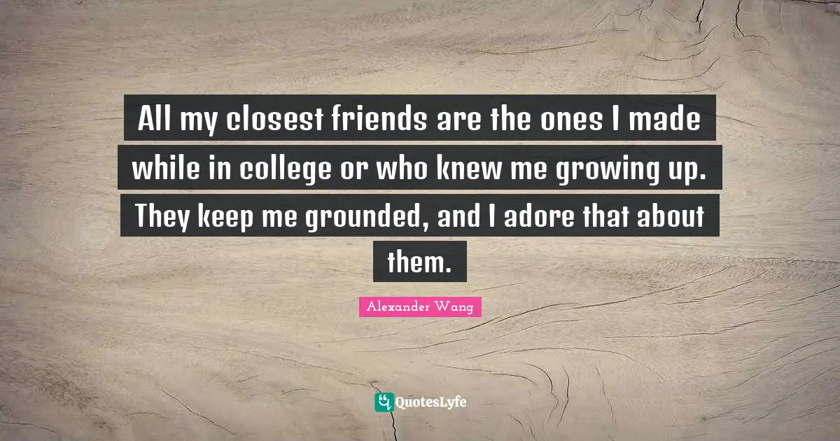 Alexander Wang Quotes: "All my closest friends are the ones I made while in college or who knew me growing up. They keep me grounded, and I adore that about them."