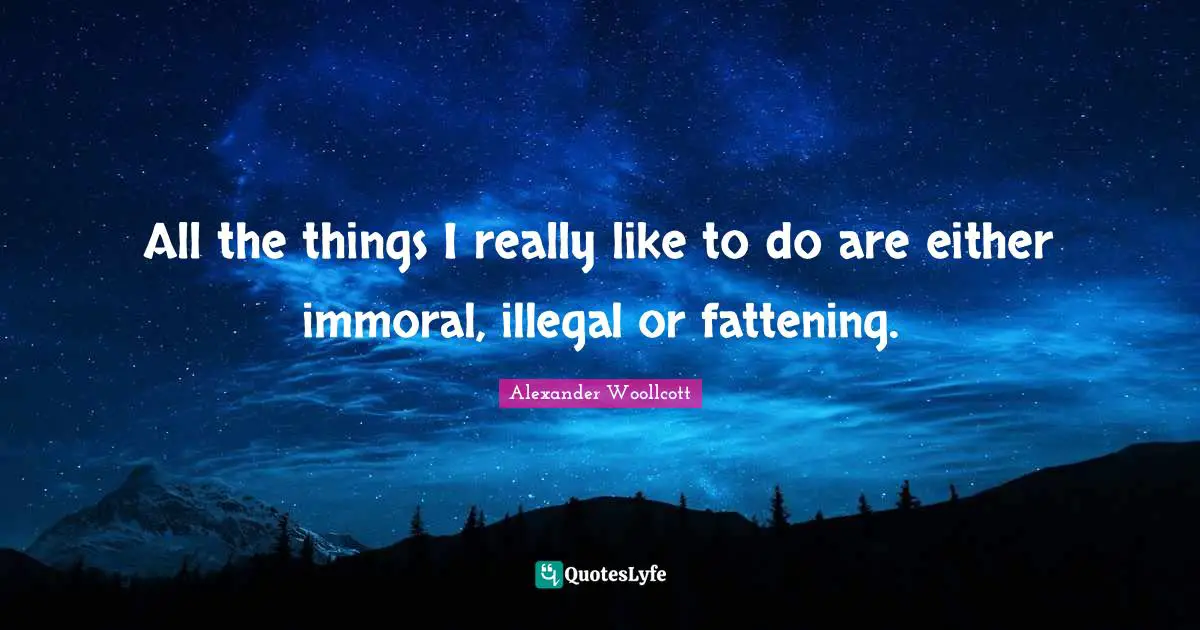 All the things I really like to do are either immoral, illegal or fattening.