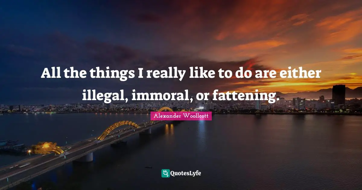 All the things I really like to do are either illegal, immoral, or fattening.