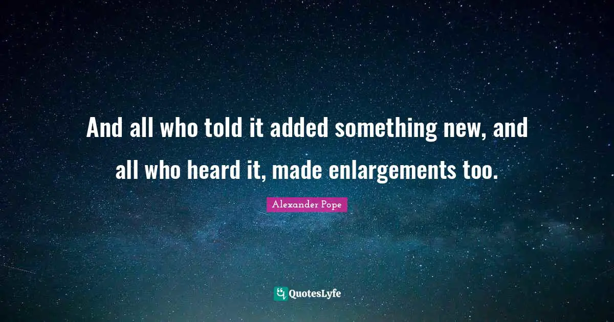 And all who told it added something new, and all who heard it, made enlargements too.