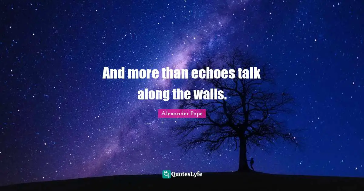 And more than echoes talk along the walls.