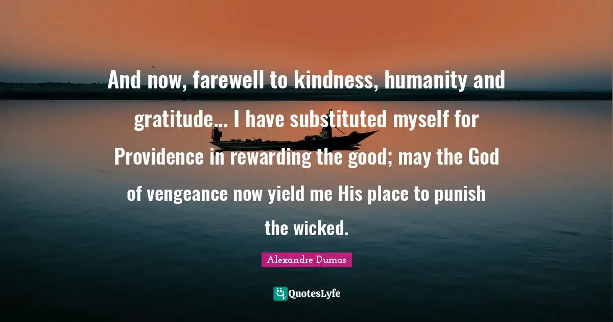 And now, farewell to kindness, humanity and gratitude... I have substituted myself for Providence in rewarding the good; may the God of vengeance now yield me His place to punish the wicked.