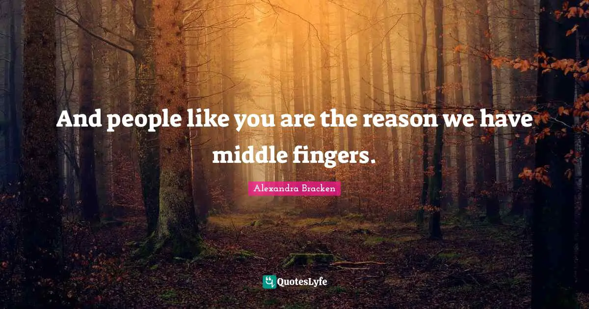 And people like you are the reason we have middle fingers.