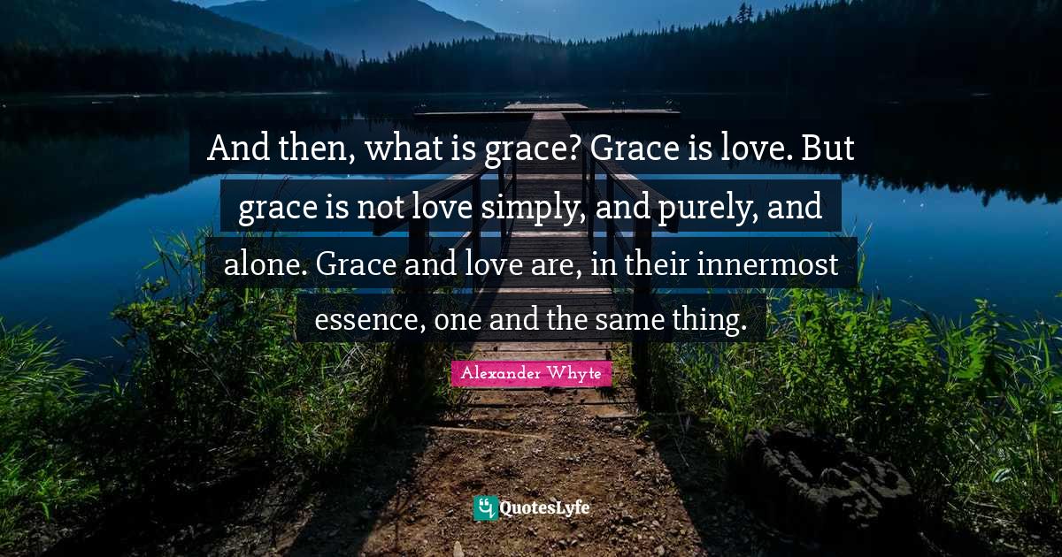 And then, what is grace? Grace is love. But grace is not love simply
