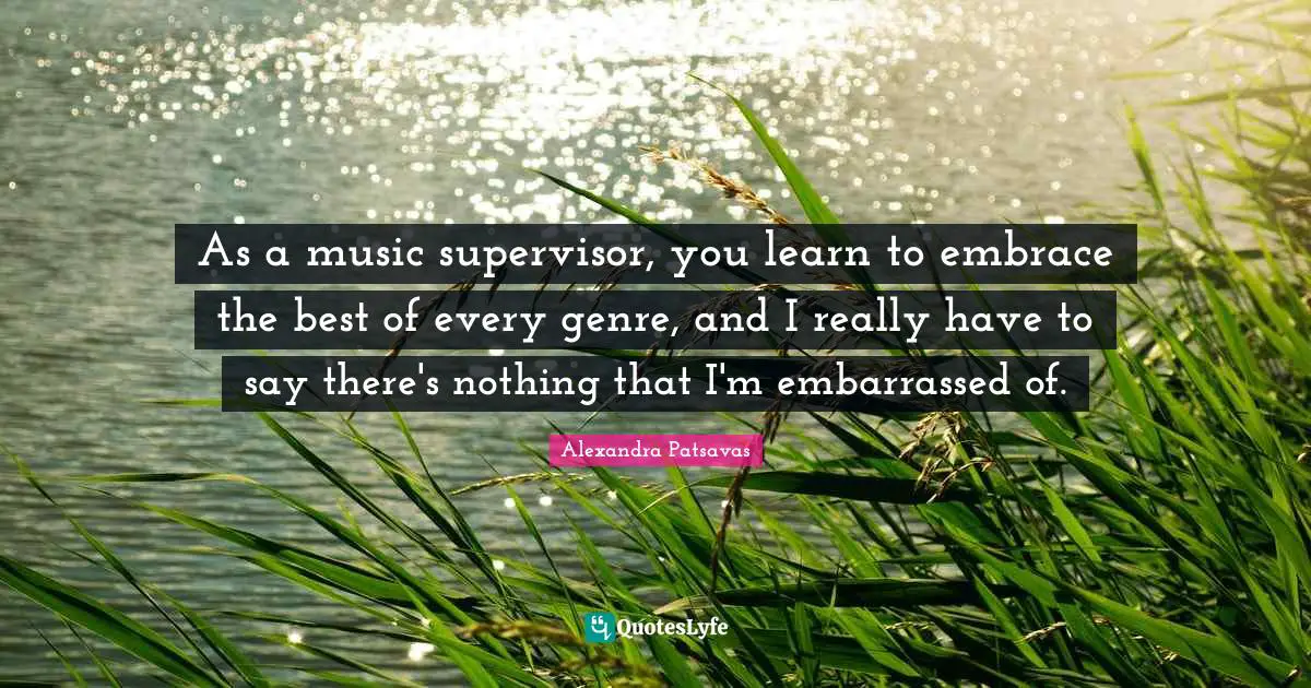 As a music supervisor, you learn to embrace the best of every genre, and I really have to say there's nothing that I'm embarrassed of.