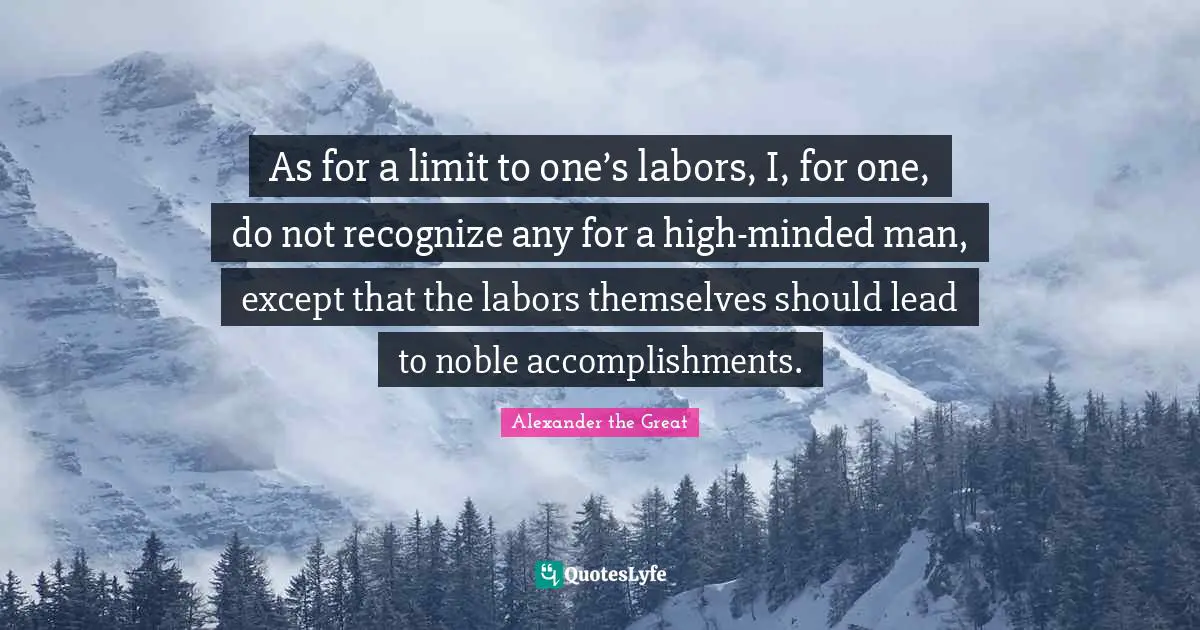 Alexander the Great Quotes: As for a limit to one’s labors, I, for one, do not recognize any for a high-minded man, except that the labors themselves should lead to noble accomplishments.