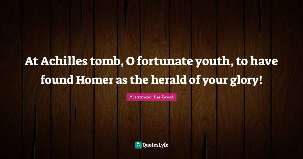 Fortunate Quotes: "At Achilles tomb, O fortunate youth, to have found Homer as the herald of your glory!"