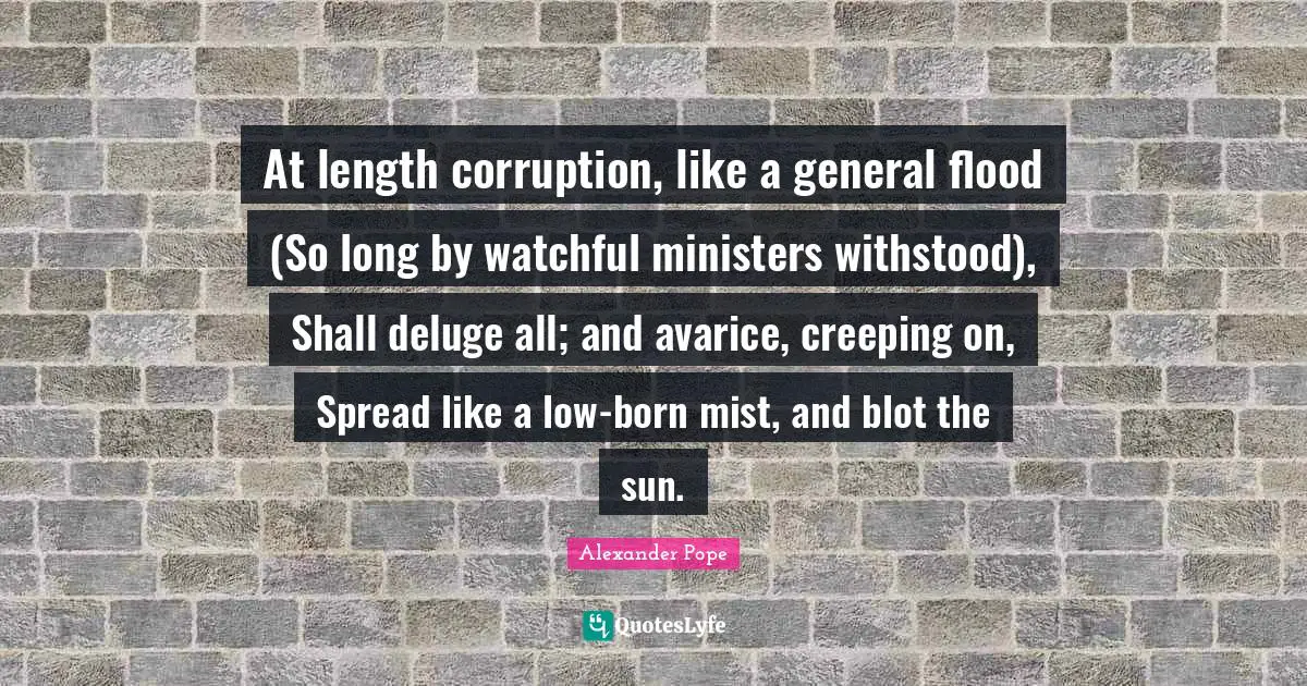 Avarice Quotes: "At length corruption, like a general flood (So long by watchful ministers withstood), Shall deluge all; and avarice, creeping on, Spread like a low-born mist, and blot the sun."