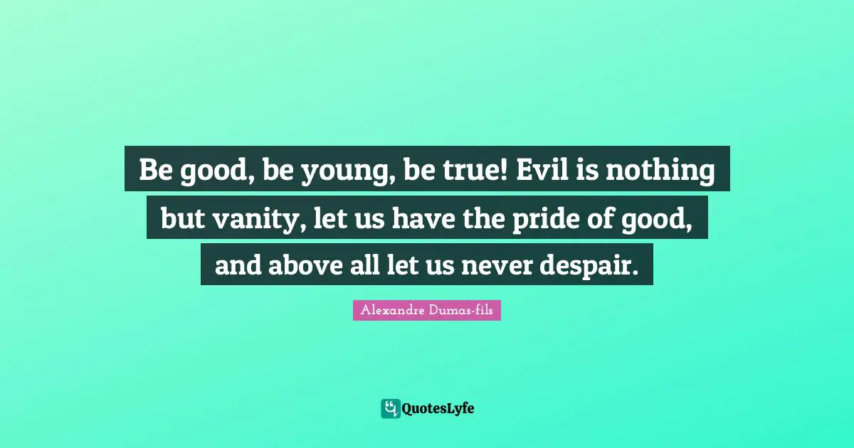 Be good, be young, be true! Evil is nothing but vanity, let us have the pride of good, and above all let us never despair.