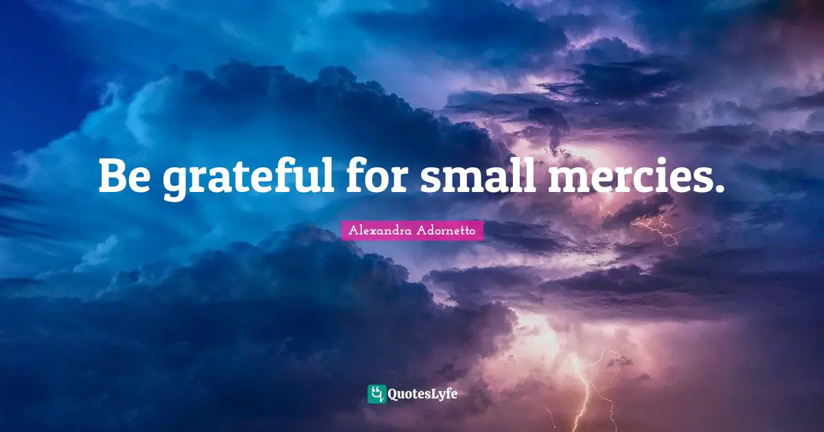Be grateful for small mercies.