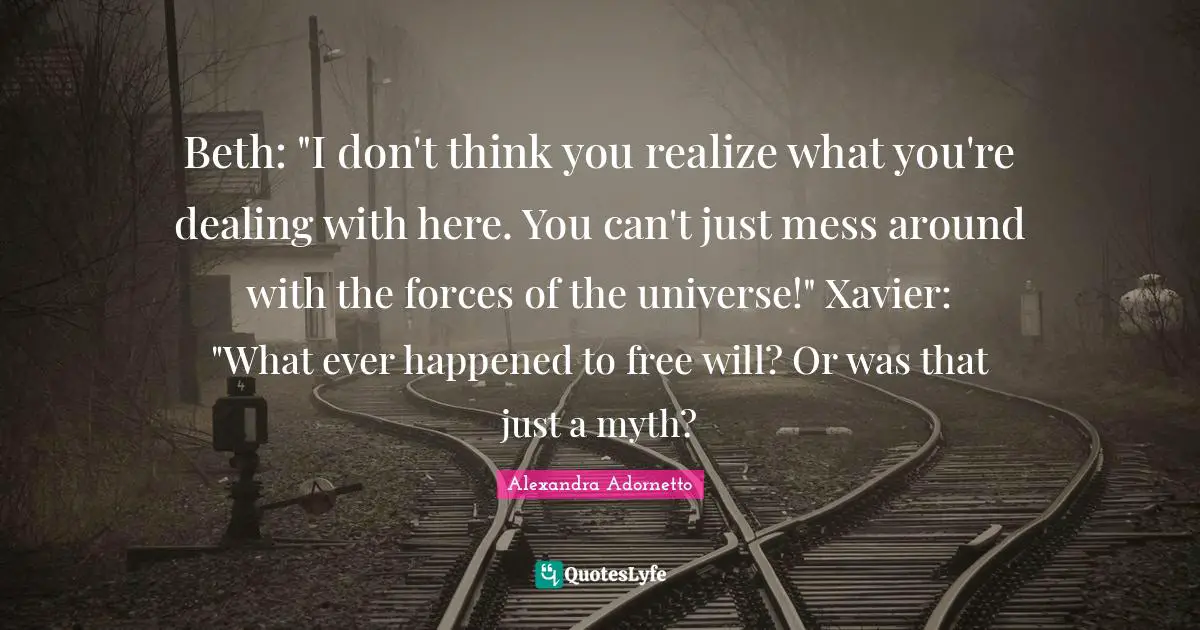 Beth: "I don't think you realize what you're dealing with here. You can't just mess around with the forces of the universe!" Xavier: "What ever happened to free will? Or was that just a myth?