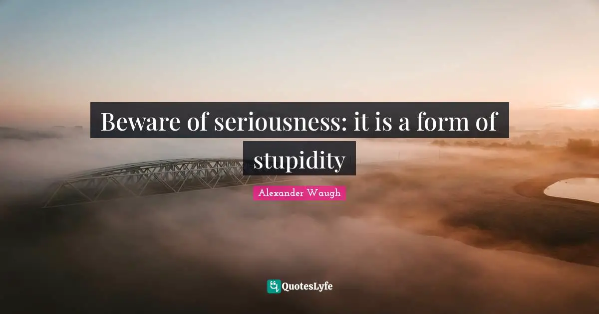 Beware of seriousness: it is a form of stupidity