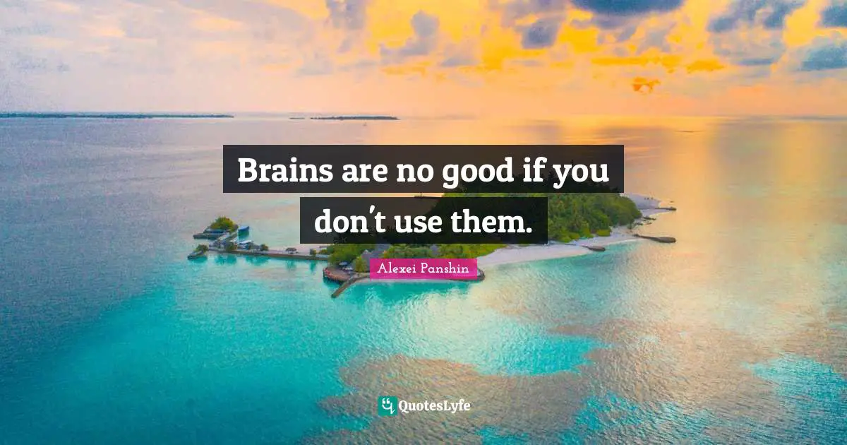 Brains are no good if you don't use them.