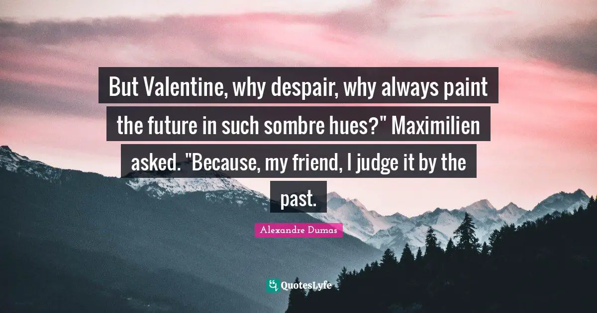 But Valentine, why despair, why always paint the future in such sombre hues?" Maximilien asked. "Because, my friend, I judge it by the past.