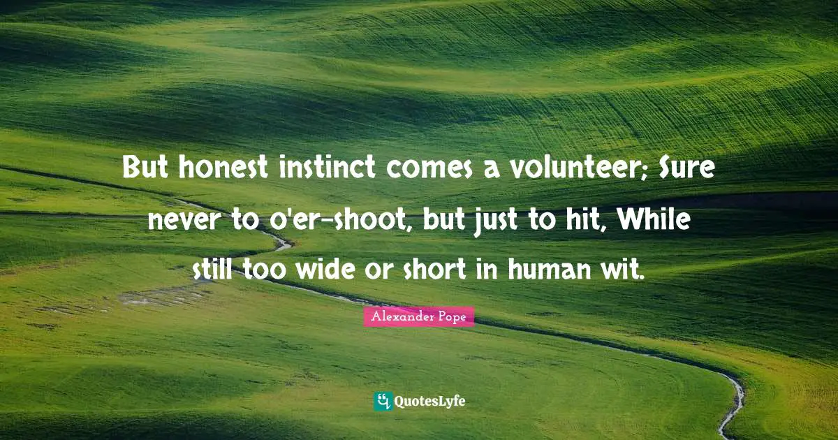 But honest instinct comes a volunteer; Sure never to o'er-shoot, but just to hit, While still too wide or short in human wit.