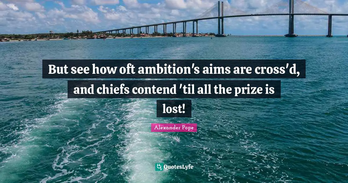 But see how oft ambition's aims are cross'd, and chiefs contend 'til all the prize is lost!