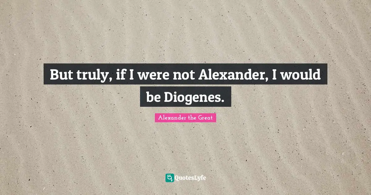 Ifs Quotes: "But truly, if I were not Alexander, I would be Diogenes."
