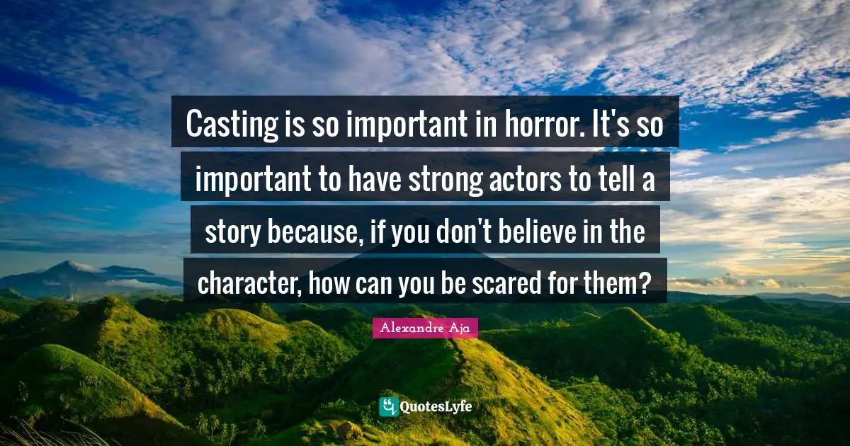 Casting is so important in horror. It's so important to have strong actors to tell a story because, if you don't believe in the character, how can you be scared for them?
