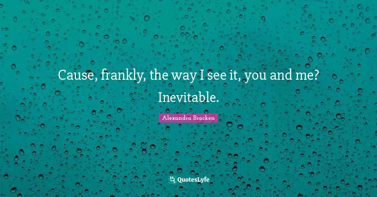 Cause, frankly, the way I see it, you and me? Inevitable.